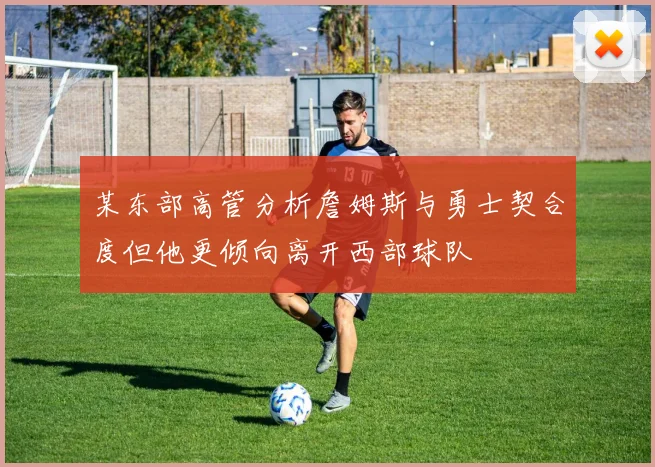 某东部高管分析詹姆斯与勇士契合度但他更倾向离开西部球队