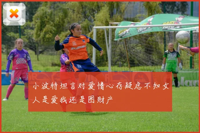 小波特坦言对爱情心存疑虑不知女人是爱我还是图财产