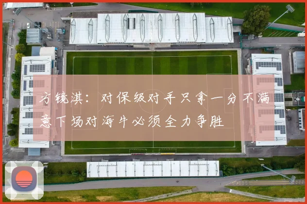 方镜淇：对保级对手只拿一分不满意下场对海牛必须全力争胜