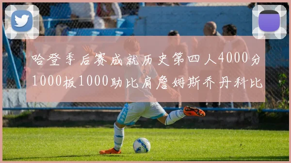 哈登季后赛成就历史第四人4000分1000板1000助比肩詹姆斯乔丹科比
