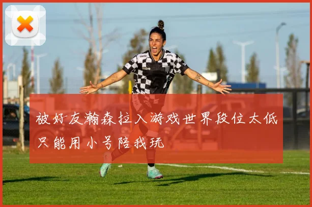 被好友瀚森拉入游戏世界段位太低只能用小号陪我玩