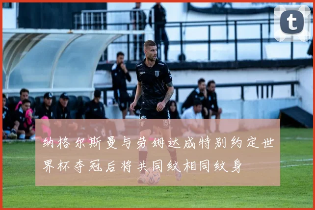 纳格尔斯曼与劳姆达成特别约定世界杯夺冠后将共同纹相同纹身