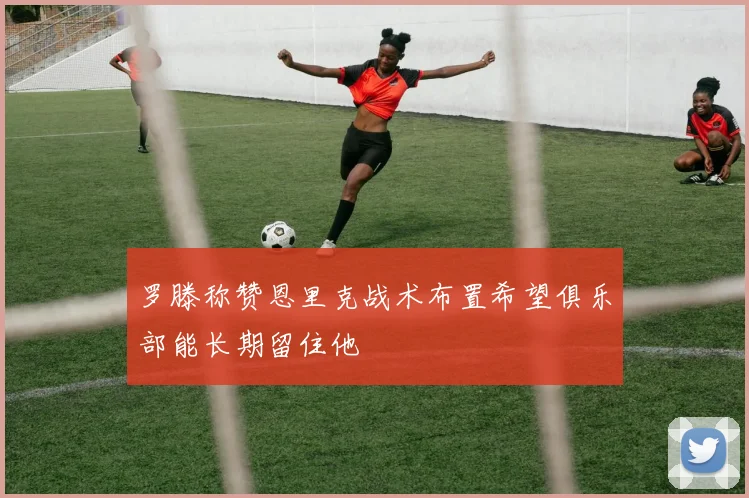 罗滕称赞恩里克战术布置希望俱乐部能长期留住他