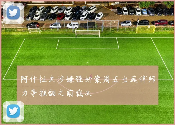 阿什拉夫涉嫌强奸案周五出庭律师力争推翻之前裁决