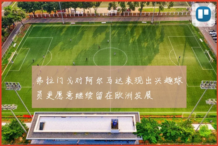 弗拉门戈对阿尔马达表现出兴趣球员更愿意继续留在欧洲发展