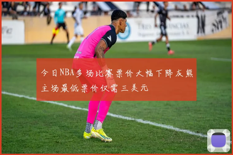 今日NBA多场比赛票价大幅下降灰熊主场最低票价仅需三美元