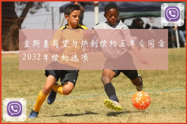 金斯基有望与热刺续约五年合同含2032年续约选项