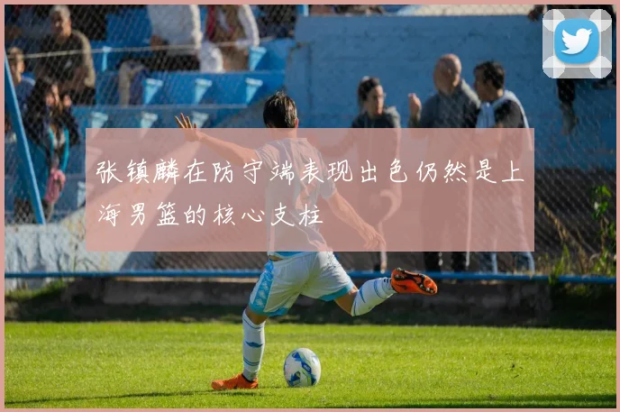 张镇麟在防守端表现出色仍然是上海男篮的核心支柱
