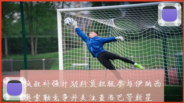 疯狂补强计划科莫积极参与伊纳西奥索勒竞争并关注查洛巴等新星