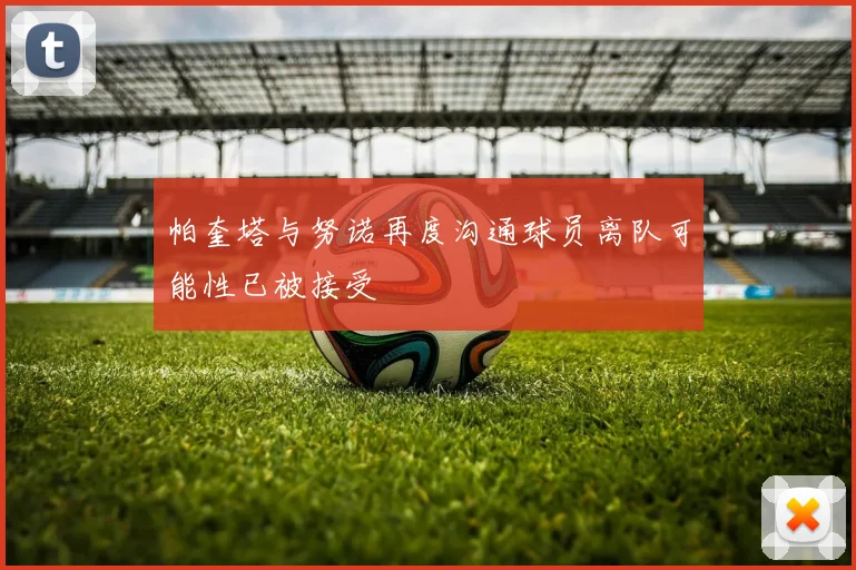 帕奎塔与努诺再度沟通球员离队可能性已被接受