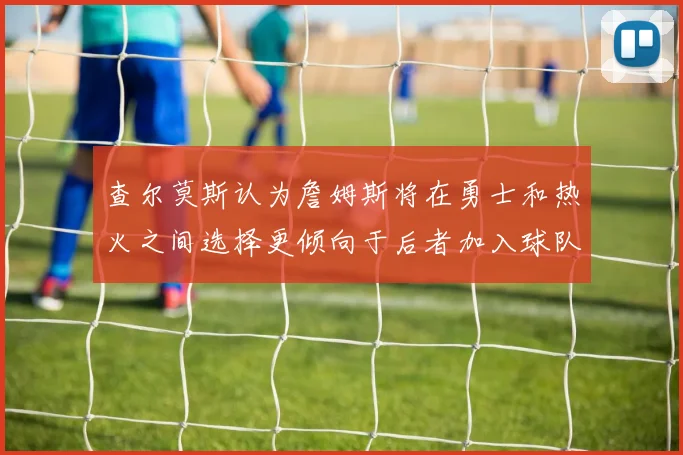 查尔莫斯认为詹姆斯将在勇士和热火之间选择更倾向于后者加入球队