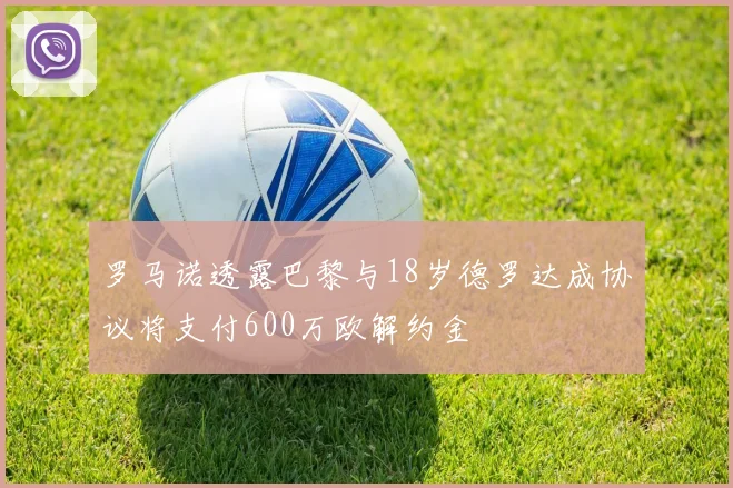 罗马诺透露巴黎与18岁德罗达成协议将支付600万欧解约金
