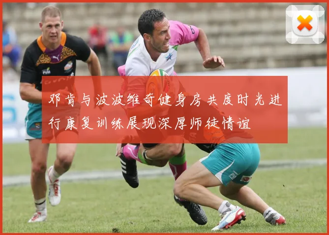 邓肯与波波维奇健身房共度时光进行康复训练展现深厚师徒情谊