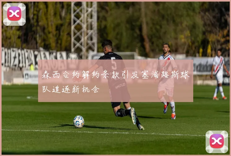 森西合约解约条款引发塞浦路斯球队追逐新机会
