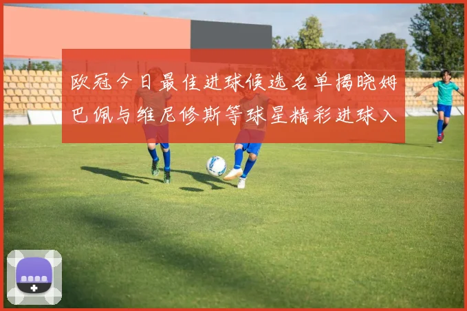 欧冠今日最佳进球候选名单揭晓姆巴佩与维尼修斯等球星精彩进球入围