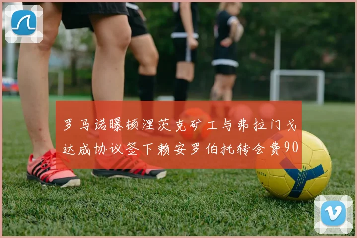 罗马诺曝顿涅茨克矿工与弗拉门戈达成协议签下赖安罗伯托转会费900万欧元