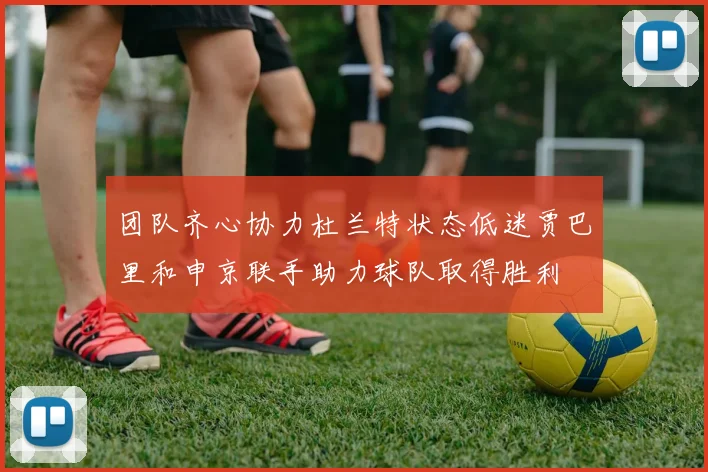 团队齐心协力杜兰特状态低迷贾巴里和申京联手助力球队取得胜利