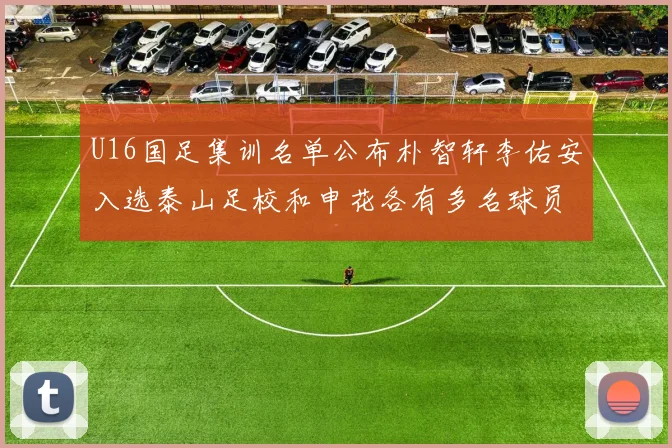 U16国足集训名单公布朴智轩李佑安入选泰山足校和申花各有多名球员参与