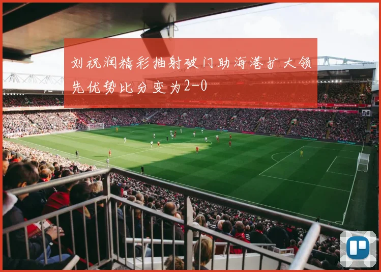 刘祝润精彩抽射破门助海港扩大领先优势比分变为2-0