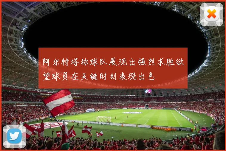 阿尔特塔称球队展现出强烈求胜欲望球员在关键时刻表现出色