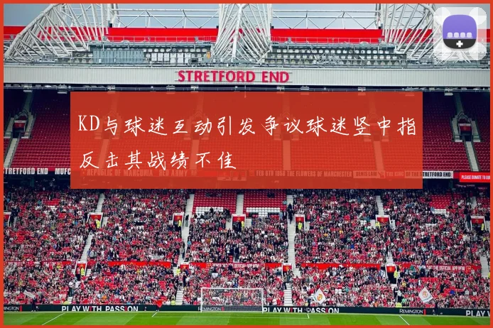 KD与球迷互动引发争议球迷竖中指反击其战绩不佳