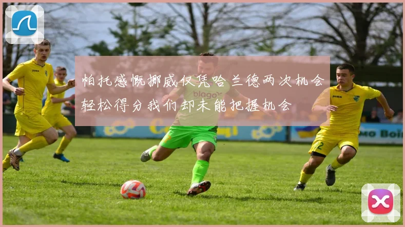 帕托感慨挪威仅凭哈兰德两次机会轻松得分我们却未能把握机会
